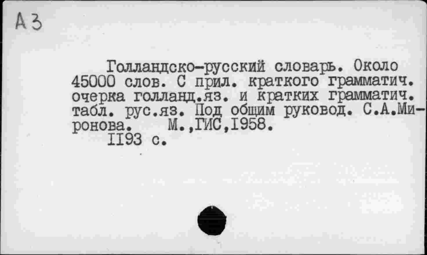 ﻿Голландско-русский словарь. Около 45000 слов. С прил. краткого грамматич. очерка голланд.яз. и кратких грамматич. табл, рус.яз. Под общим руковод. С.А.Ми ронова.	М.,ГИС,1958.
1193 с.